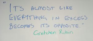"It's almost like everything in excess becomes its opposite." Gretchen Rubin
