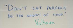 "Don't let perfect be the enemy of good." Voltaire